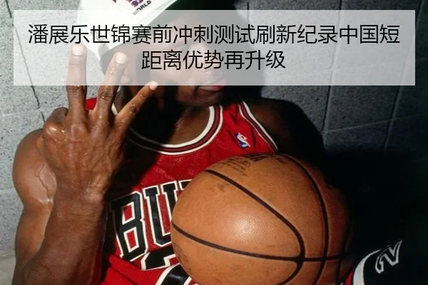 潘展乐世锦赛前冲刺测试刷新纪录中国短距离优势再升级